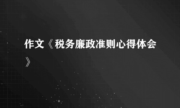 作文《税务廉政准则心得体会》