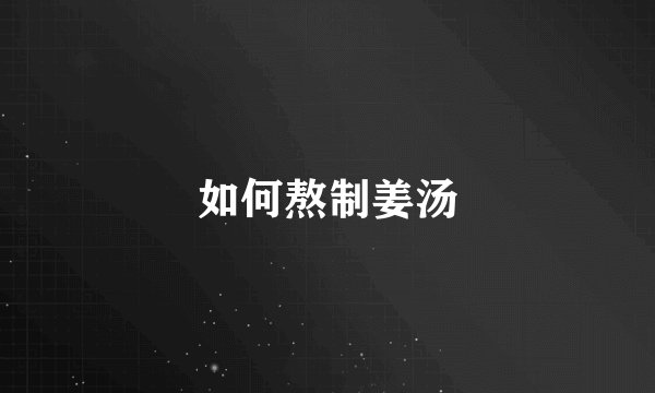 如何熬制姜汤