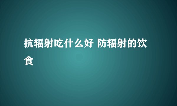 抗辐射吃什么好 防辐射的饮食