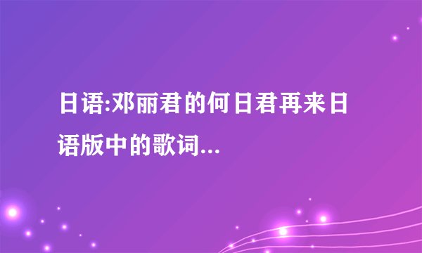 日语:邓丽君的何日君再来日语版中的歌词...