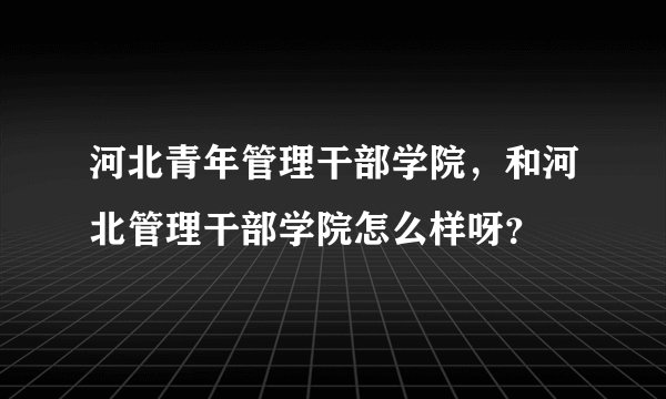 河北青年管理干部学院，和河北管理干部学院怎么样呀？