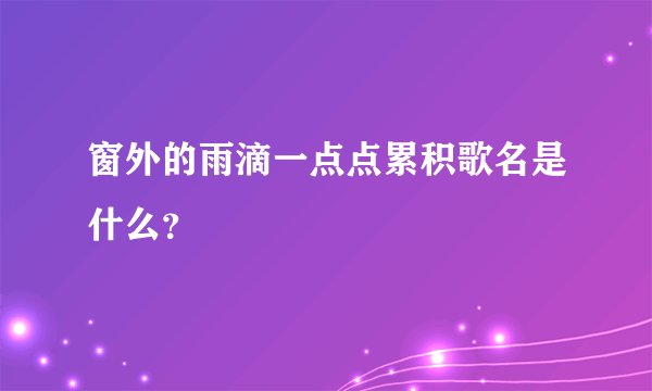 窗外的雨滴一点点累积歌名是什么？