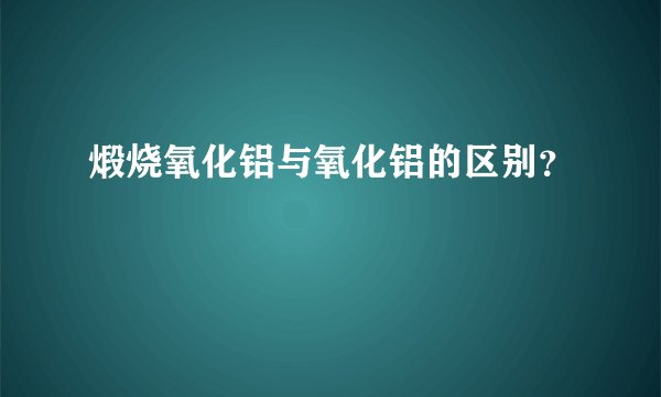 煅烧氧化铝与氧化铝的区别？