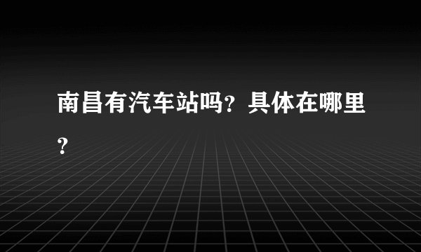 南昌有汽车站吗？具体在哪里？