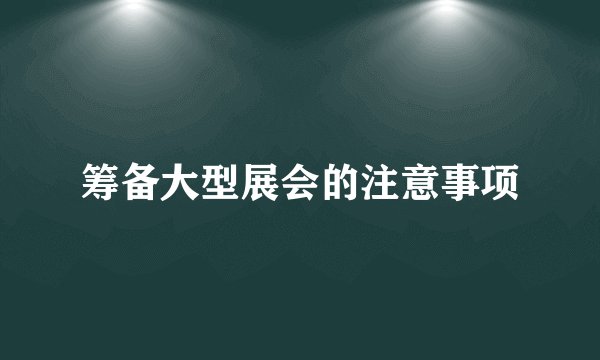 筹备大型展会的注意事项