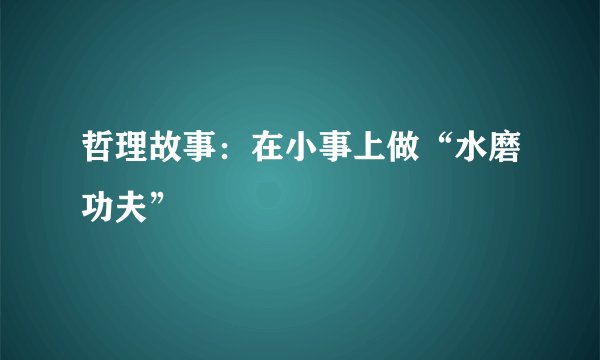哲理故事：在小事上做“水磨功夫”