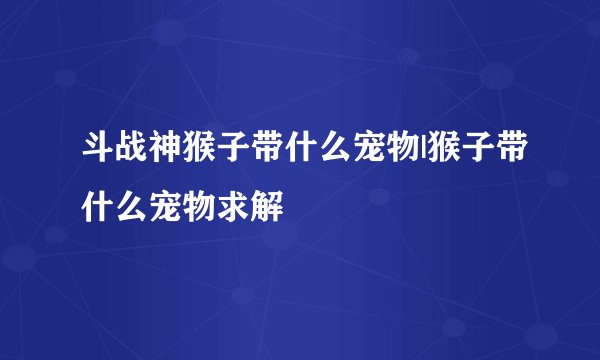 斗战神猴子带什么宠物|猴子带什么宠物求解