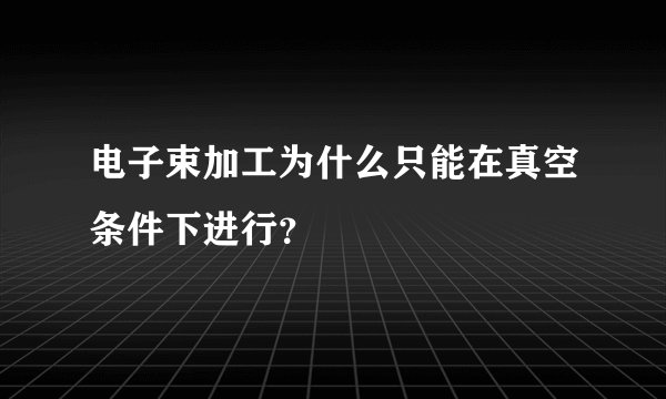 电子束加工为什么只能在真空条件下进行？