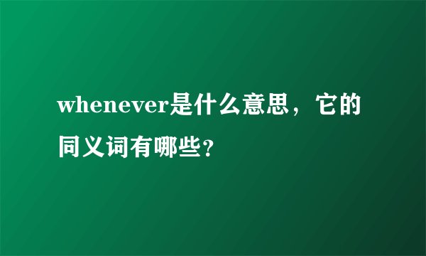whenever是什么意思，它的同义词有哪些？