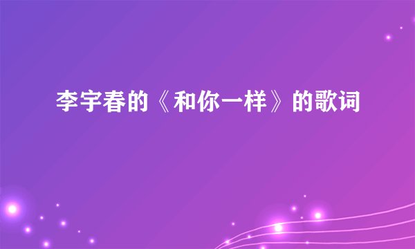 李宇春的《和你一样》的歌词