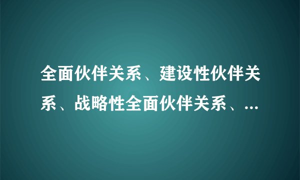 全面伙伴关系、建设性伙伴关系、战略性全面伙伴关系、全面对话伙伴国等等有什么区别？