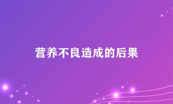 营养不良造成的后果