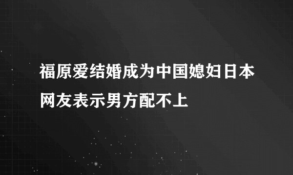福原爱结婚成为中国媳妇日本网友表示男方配不上