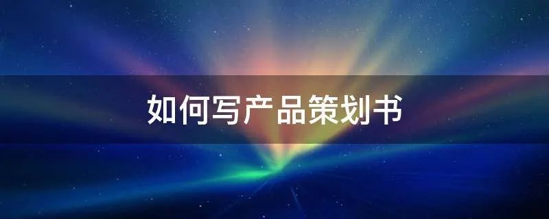 如何写产品策划书