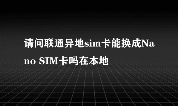 请问联通异地sim卡能换成Nano SIM卡吗在本地