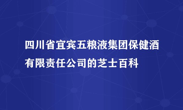 四川省宜宾五粮液集团保健酒有限责任公司的芝士百科