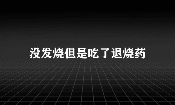 没发烧但是吃了退烧药