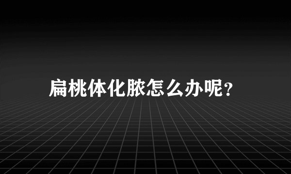 扁桃体化脓怎么办呢？