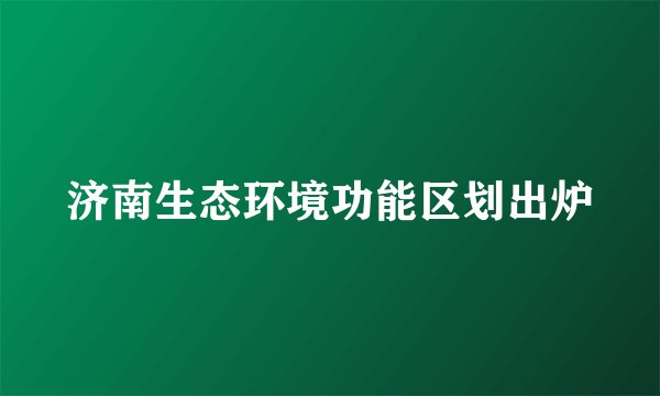 济南生态环境功能区划出炉