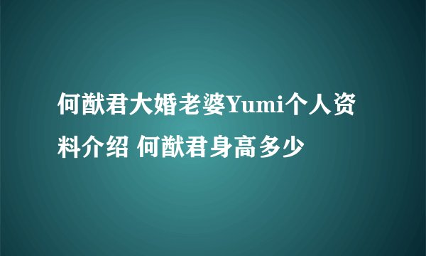何猷君大婚老婆Yumi个人资料介绍 何猷君身高多少