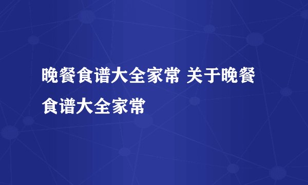 晚餐食谱大全家常 关于晚餐食谱大全家常