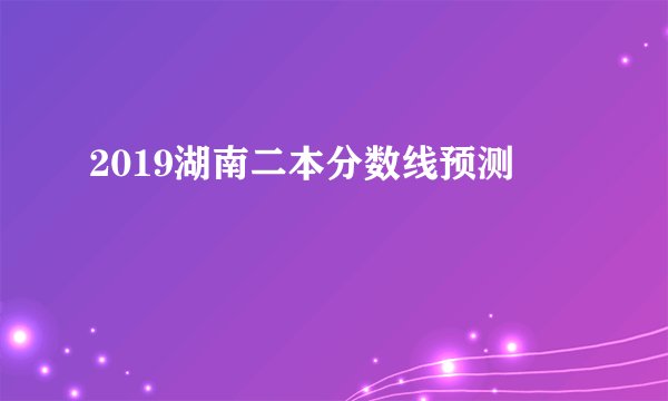2019湖南二本分数线预测
