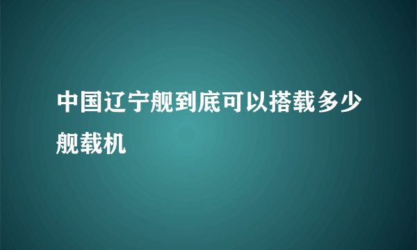 中国辽宁舰到底可以搭载多少舰载机