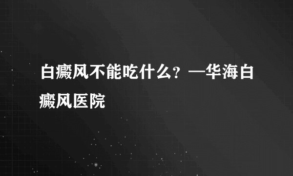 白癜风不能吃什么?—华海白癜风医院