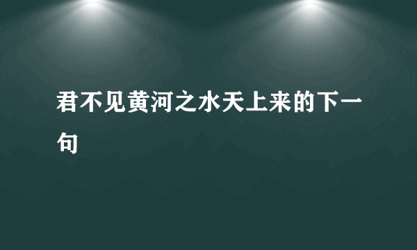 君不见黄河之水天上来的下一句