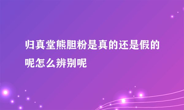 归真堂熊胆粉是真的还是假的呢怎么辨别呢