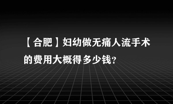 【合肥】妇幼做无痛人流手术的费用大概得多少钱？