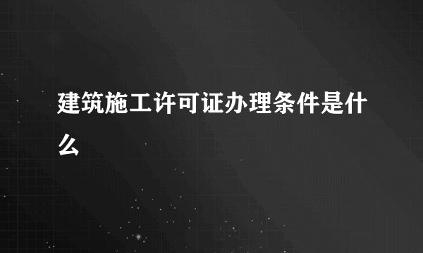 建筑施工许可证办理条件是什么