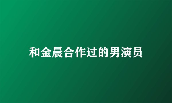 和金晨合作过的男演员