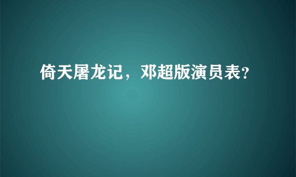 倚天屠龙记,邓超版演员表?