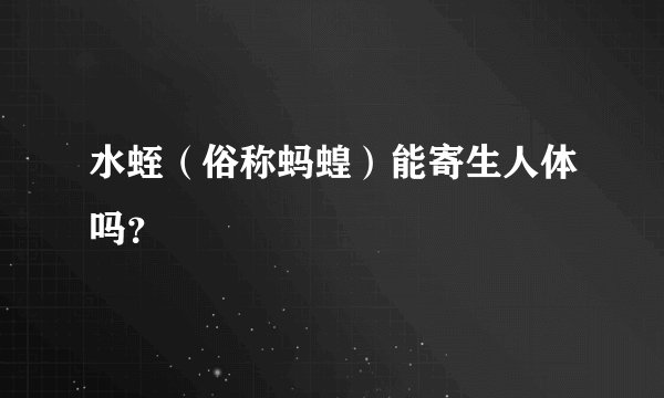 水蛭（俗称蚂蝗）能寄生人体吗？