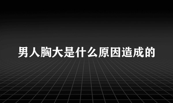 男人胸大是什么原因造成的