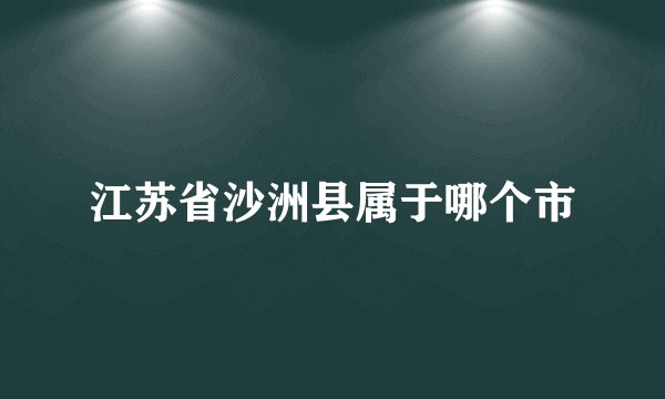 江苏省沙洲县属于哪个市