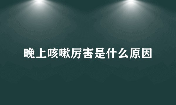 晚上咳嗽厉害是什么原因