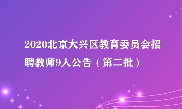 2020北京大兴区教育委员会招聘教师9人公告（第二批）