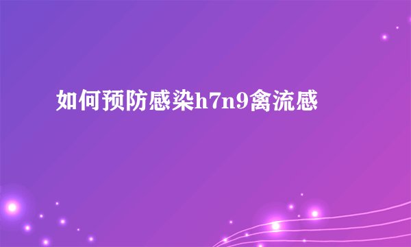 如何预防感染h7n9禽流感