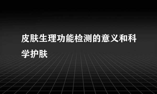 皮肤生理功能检测的意义和科学护肤