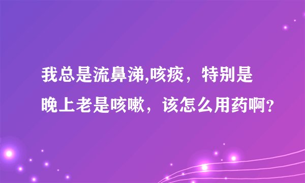 我总是流鼻涕,咳痰，特别是晚上老是咳嗽，该怎么用药啊？