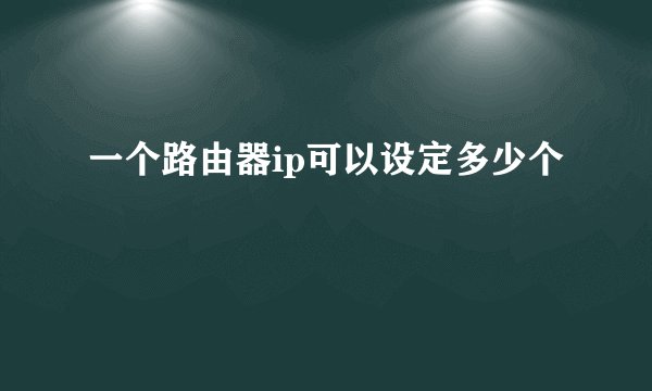 一个路由器ip可以设定多少个