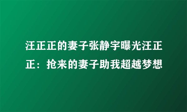 汪正正的妻子张静宇曝光汪正正：抢来的妻子助我超越梦想