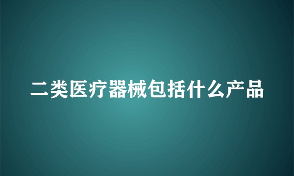 二类医疗器械包括什么产品