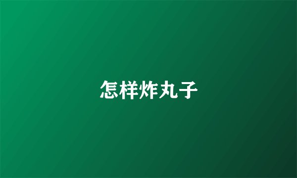 怎样炸丸子