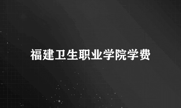 福建卫生职业学院学费