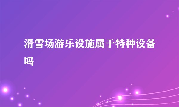 滑雪场游乐设施属于特种设备吗