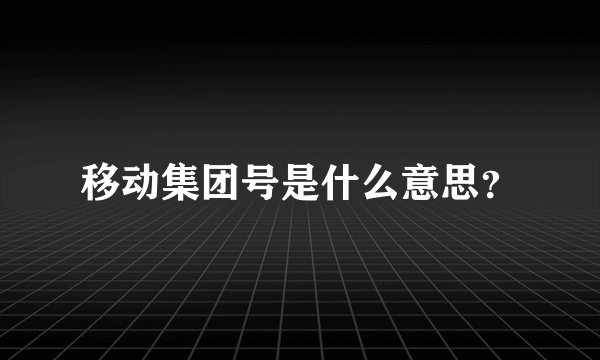 移动集团号是什么意思？