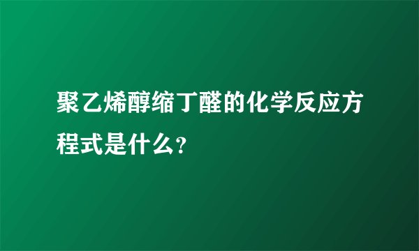 聚乙烯醇缩丁醛的化学反应方程式是什么？